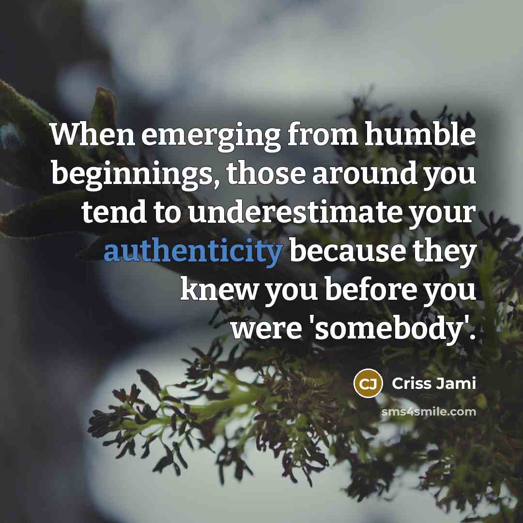 “When emerging from humble beginnings, those around you tend to underestimate your authenticity because they knew you before you were 'somebody'.” quote by Criss Jami