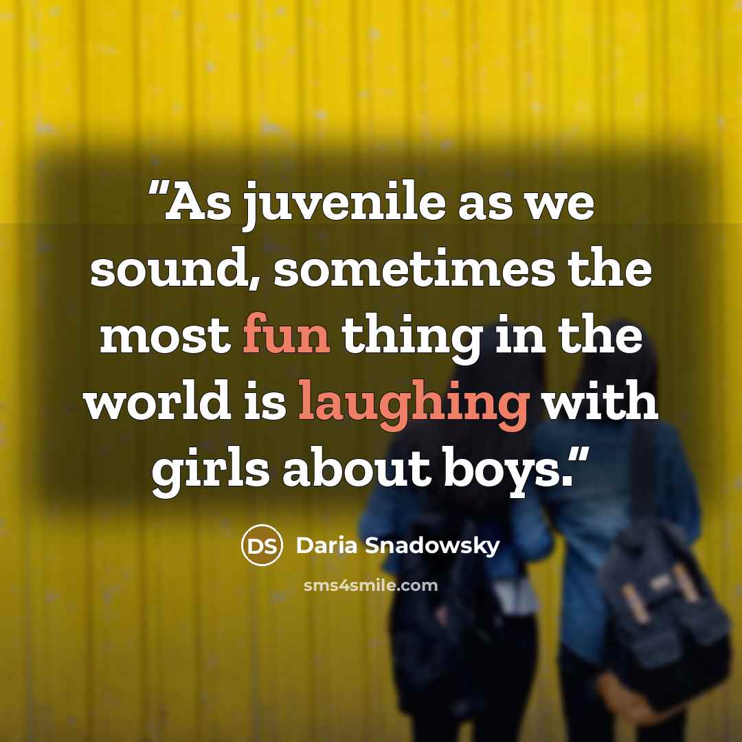 “As juvenile as we sound, sometimes the most fun thing in the world is laughing with girls about boys.” quote by Daria Snadowsky