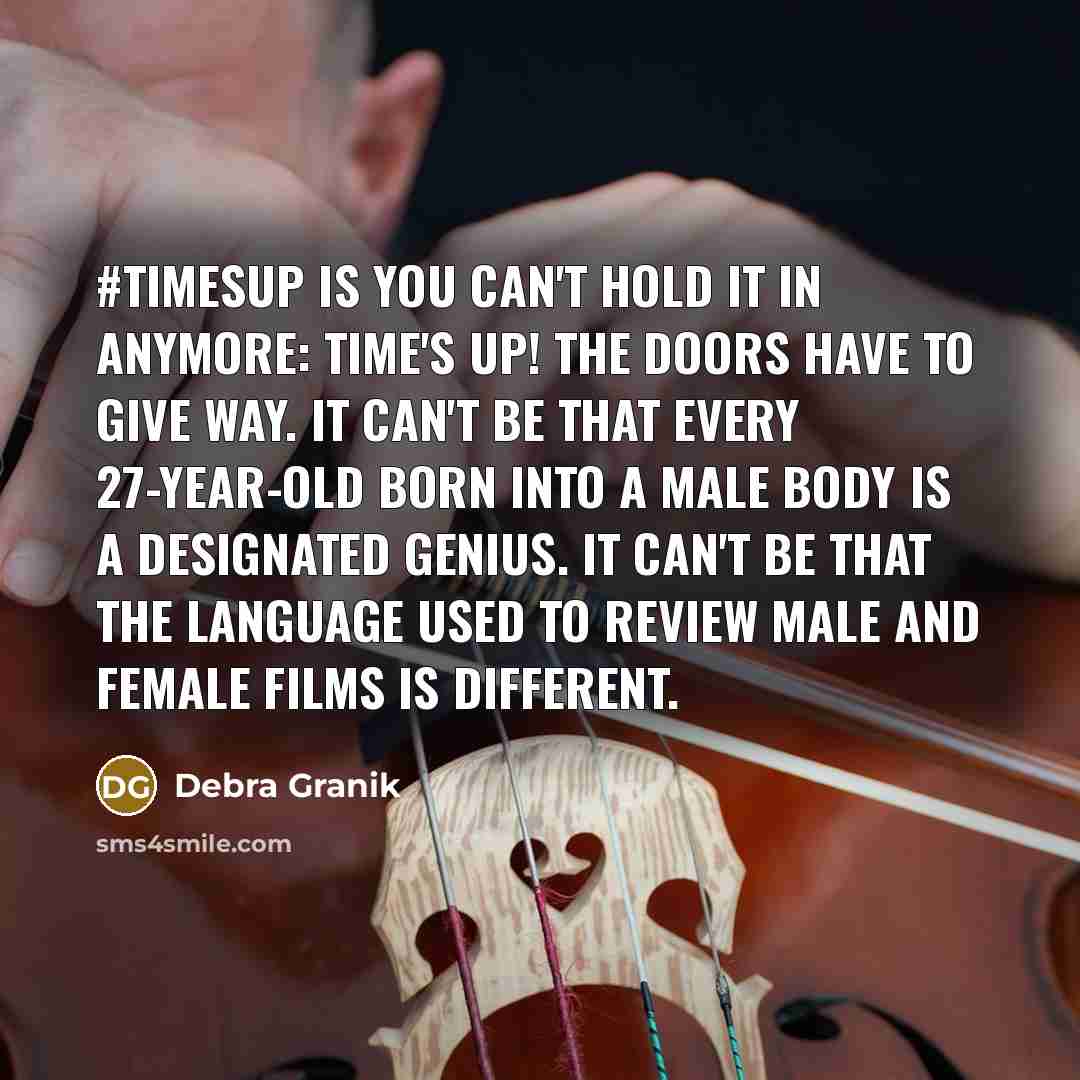 “#TimesUp is you can't hold it in anymore: Time's up! The doors have to give way. It can't be that every 27-year-old born into a male body is a designated genius. It can't be that the language used to review male and female films is different.” quote by Debra Granik