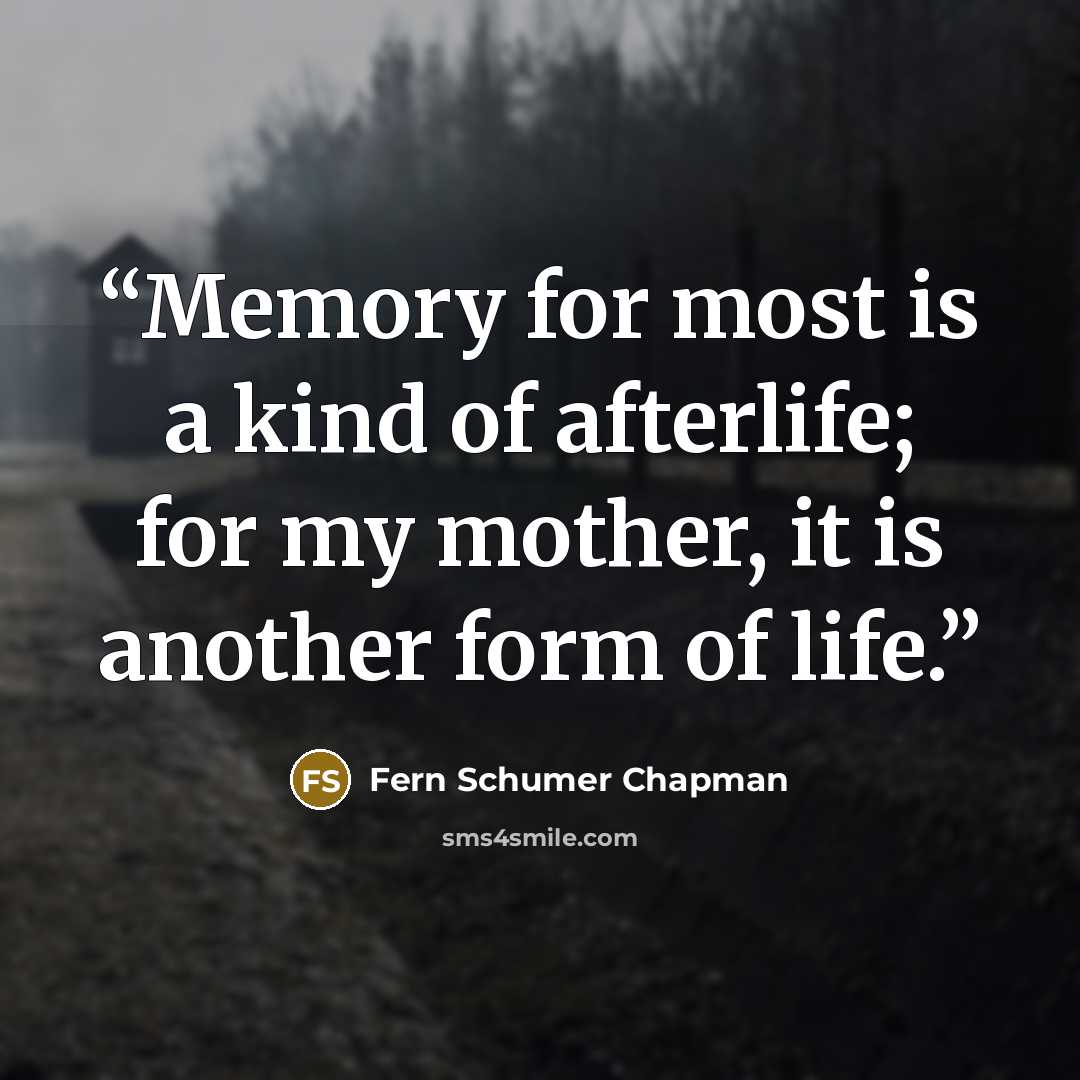 “Memory for most is a kind of afterlife; for my mother, it is another form of life.” quote by Fern Schumer Chapman