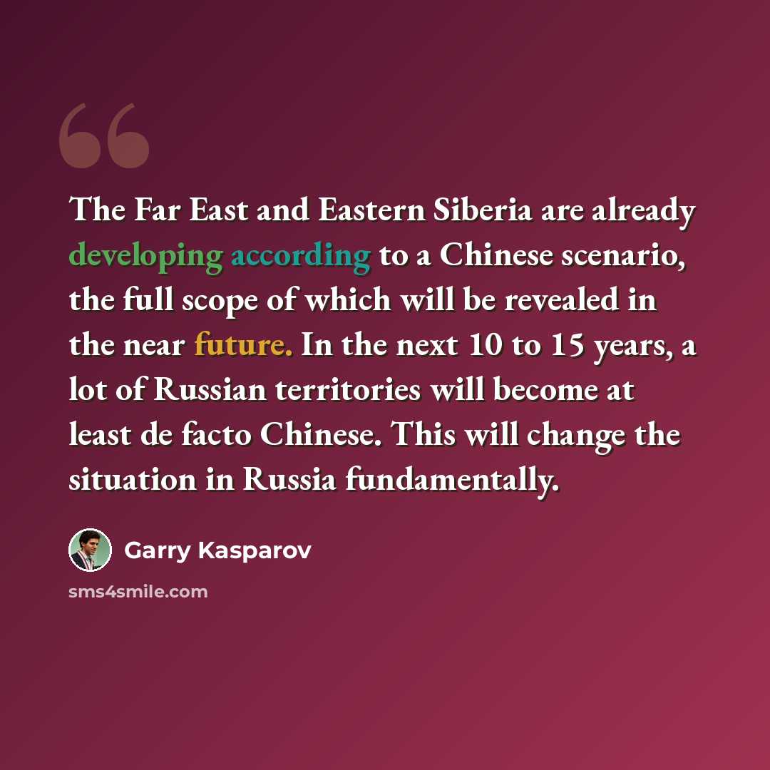 “The Far East and Eastern Siberia are already developing according to a Chinese scenario, the full scope of which will be revealed in the near future. In the next 10 to 15 years, a lot of Russian territories will become at least de facto Chinese. This will change the situation in Russia…” quote by Garry Kasparov