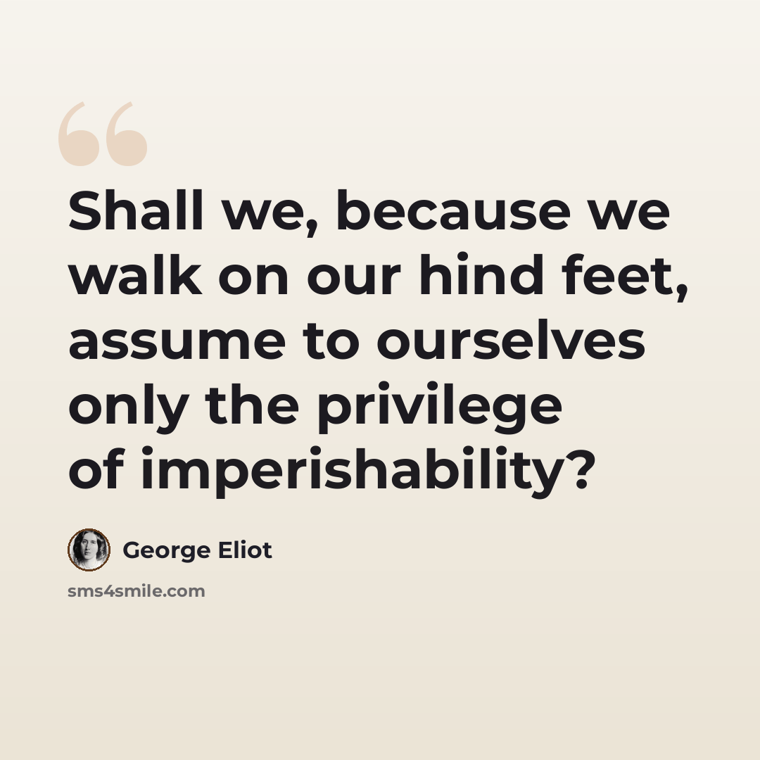 “Shall we, because we walk on our hind feet, assume to ourselves only the privilege of imperishability?” quote by George Eliot