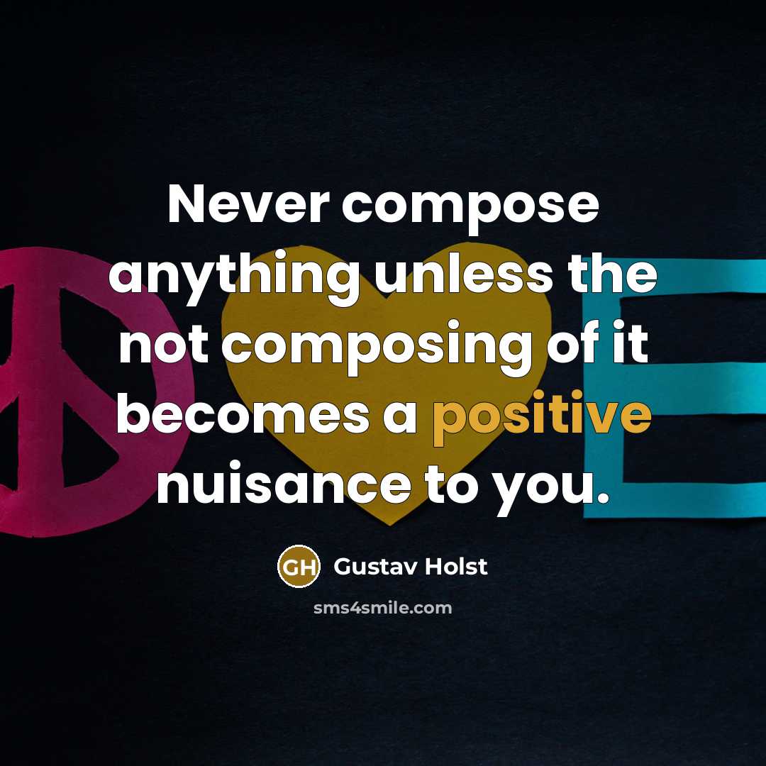 “Never compose anything unless the not composing of it becomes a positive nuisance to you.” quote by Gustav Holst