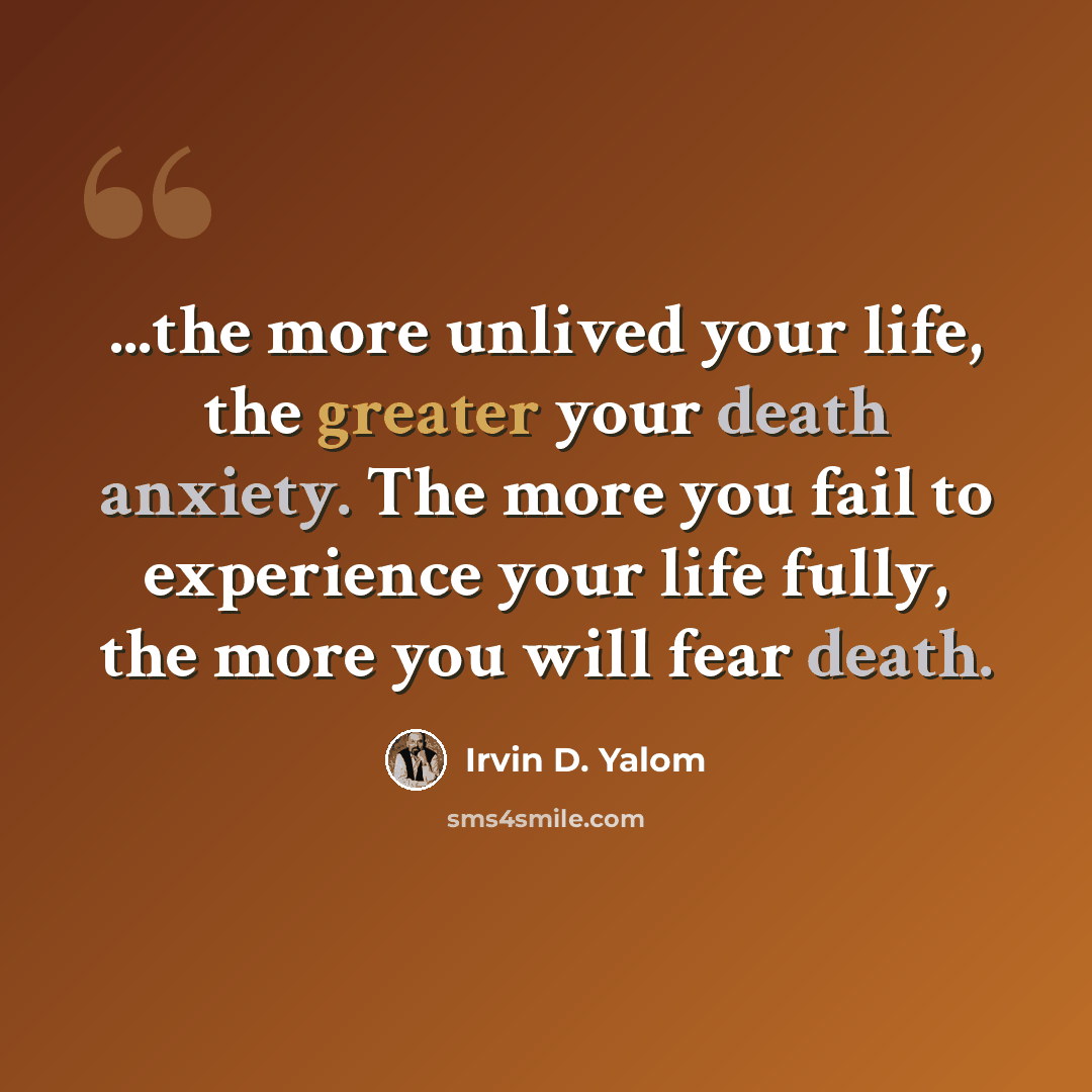 “...the more unlived your life, the greater your death anxiety. The more you fail to experience your life fully, the more you will fear death.” quote by Irvin D. Yalom