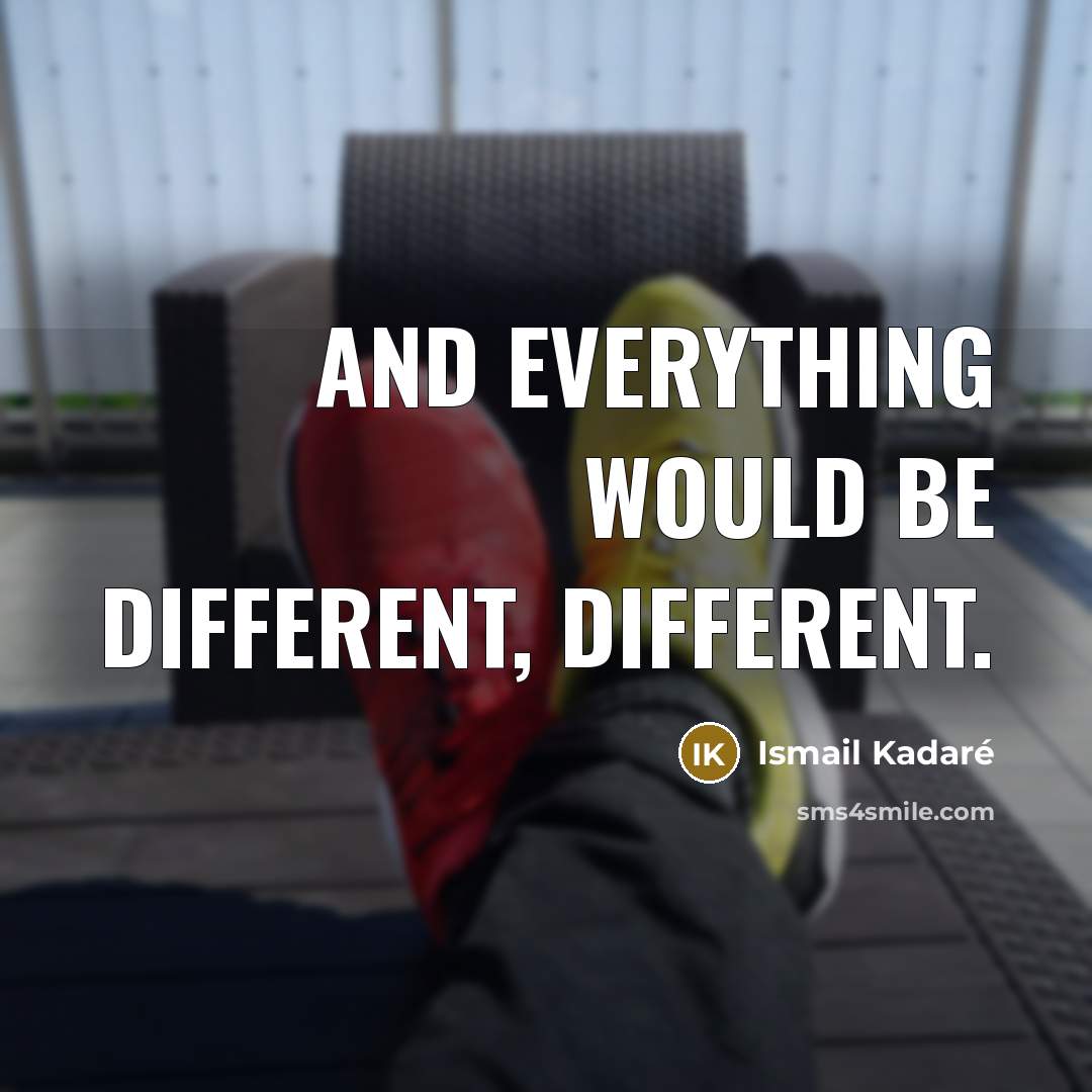 “And everything would be different, different.” quote by Ismail Kadaré