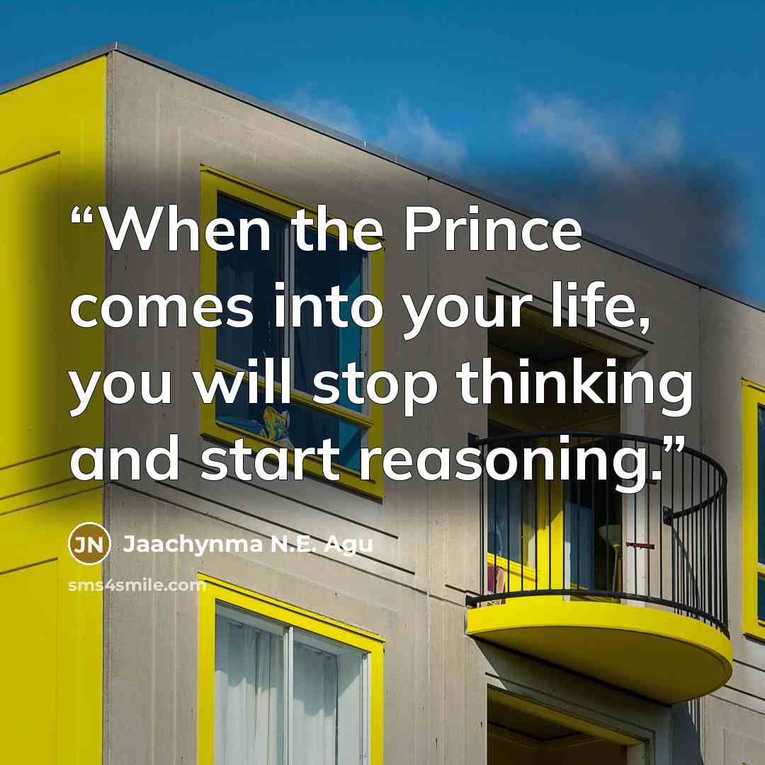 “When the Prince comes into your life, you will stop thinking and start reasoning.” quote by Jaachynma N.E. Agu