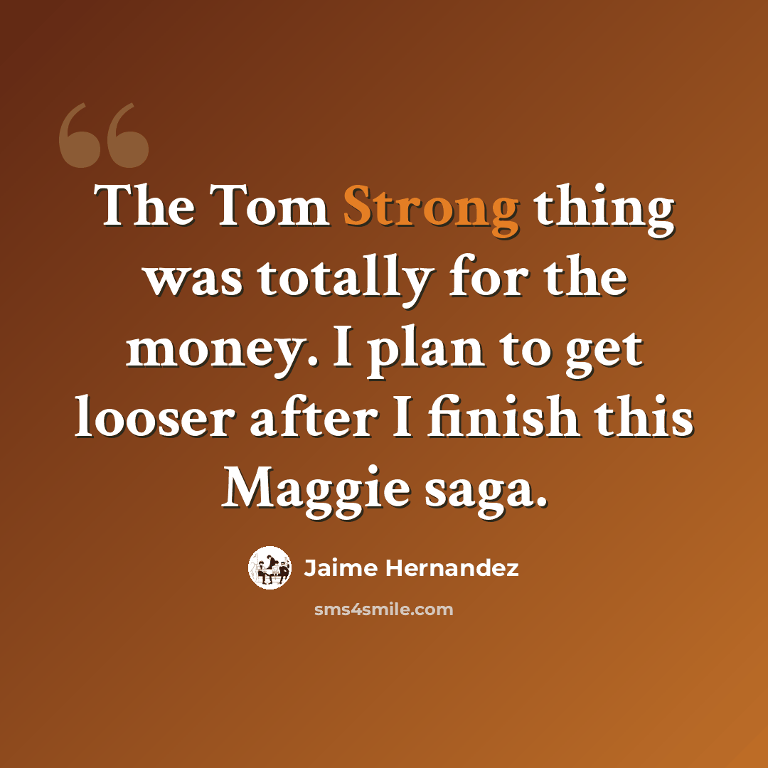 “The Tom Strong thing was totally for the money. I plan to get looser after I finish this Maggie saga.” quote by Jaime Hernandez