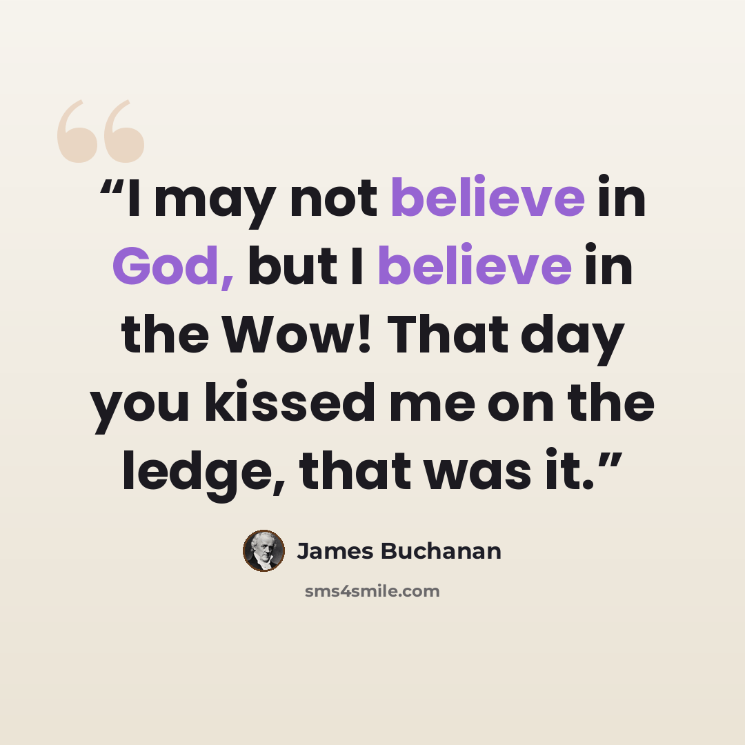 “I may not believe in God, but I believe in the Wow! That day you kissed me on the ledge, that was it.” quote by James Buchanan