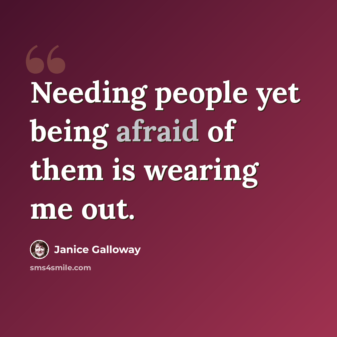 “Needing people yet being afraid of them is wearing me out.” quote by Janice Galloway