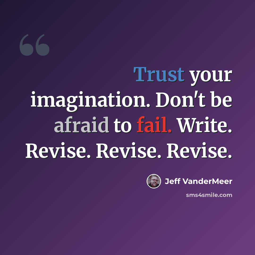 “Trust your imagination. Don't be afraid to fail. Write. Revise. Revise. Revise.” quote by Jeff VanderMeer