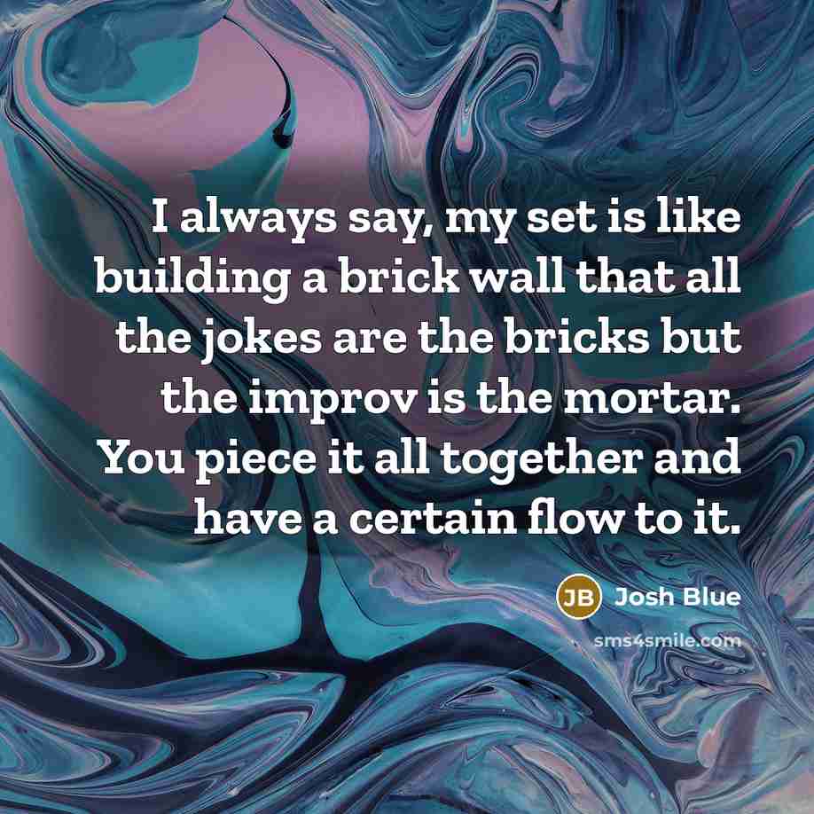 “I always say, my set is like building a brick wall that all the jokes are the bricks but the improv is the mortar. You piece it all together and have a certain flow to it.” quote by Josh Blue