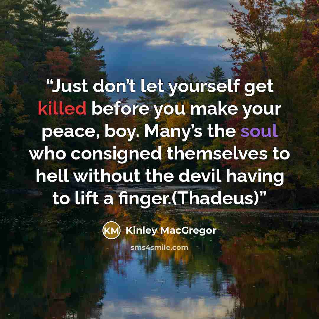 “Just don’t let yourself get killed before you make your peace, boy. Many’s the soul who consigned themselves to hell without the devil having to lift a finger.(Thadeus)” quote by Kinley MacGregor