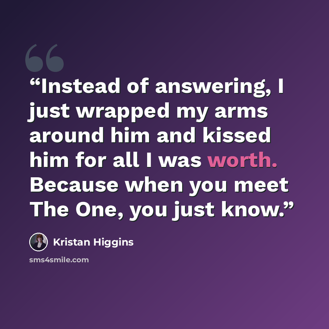“Instead of answering, I just wrapped my arms around him and kissed him for all I was worth. Because when you meet The One, you just know.” quote by Kristan Higgins