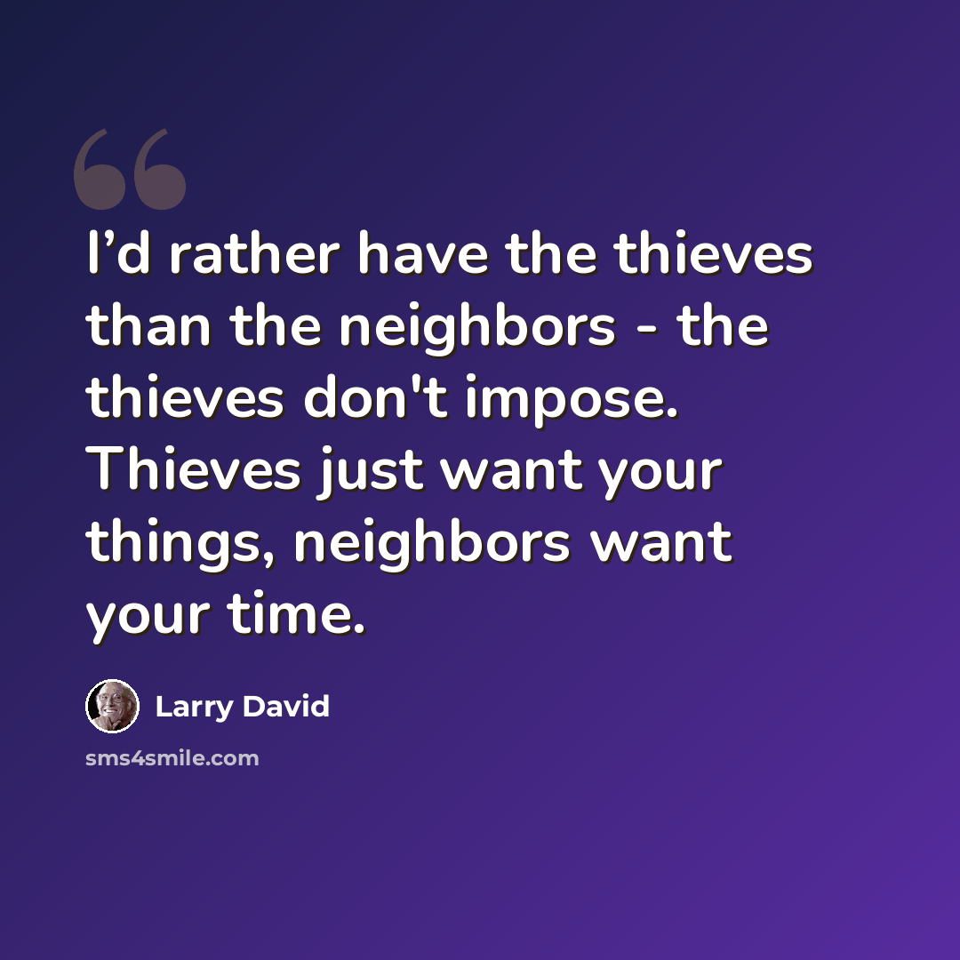 “I’d rather have the thieves than the neighbors - the thieves don't impose. Thieves just want your things, neighbors want your time.” quote by Larry David