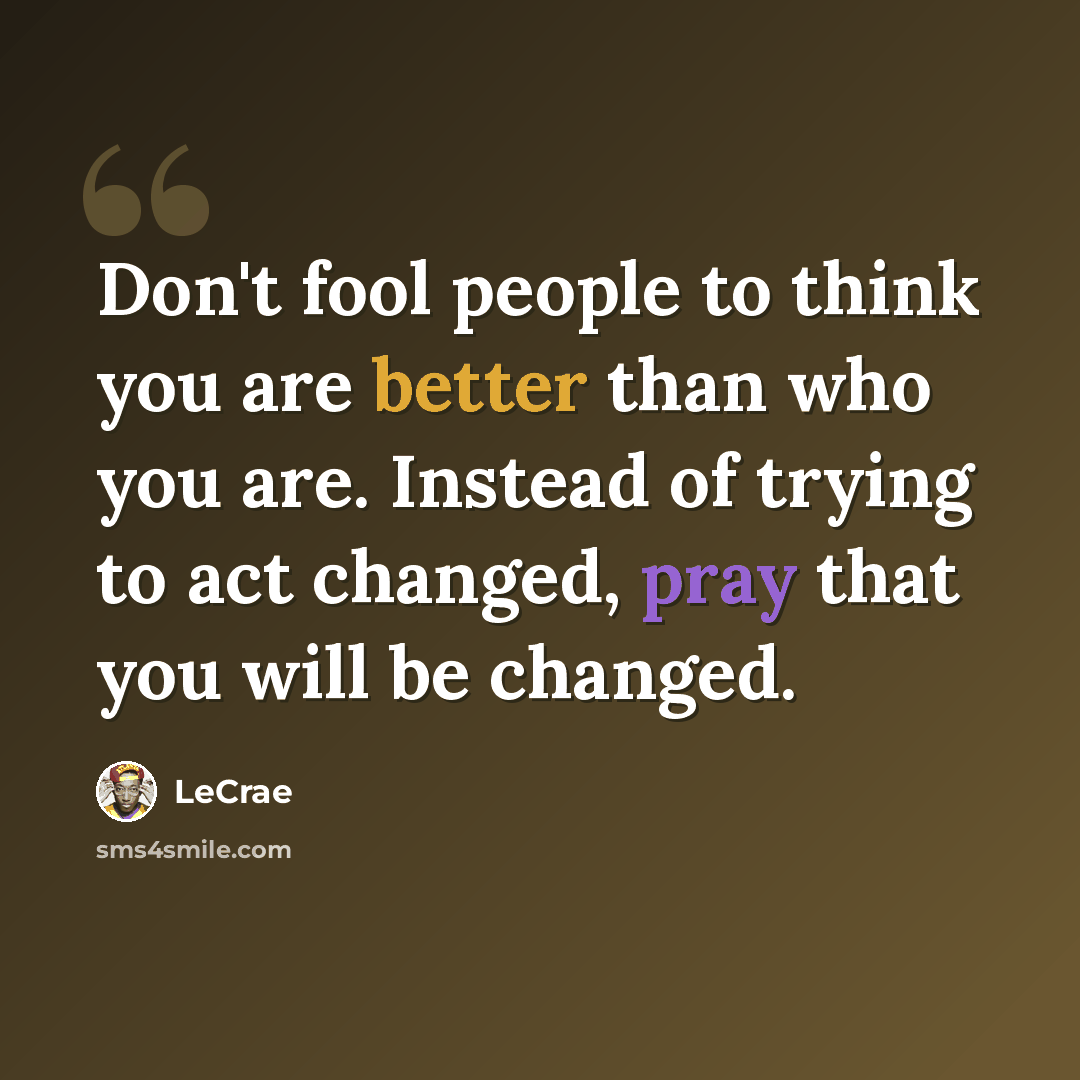 “Don't fool people to think you are better than who you are. Instead of trying to act changed, pray that you will be changed.” quote by LeCrae