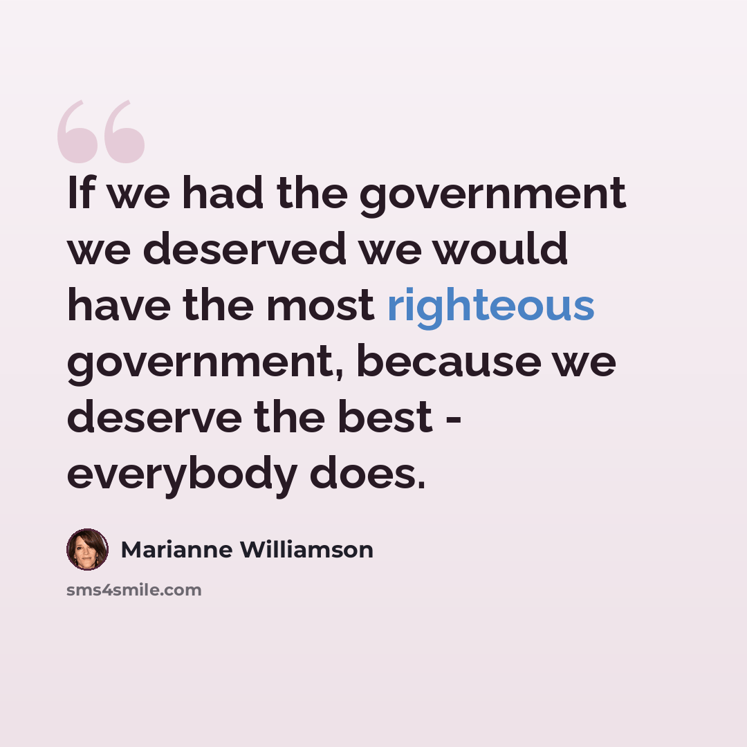 “If we had the government we deserved we would have the most righteous government, because we deserve the best - everybody does.” quote by Marianne Williamson