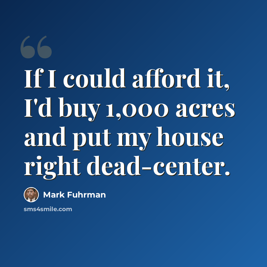 “If I could afford it, I'd buy 1,000 acres and put my house right dead-center.” quote by Mark Fuhrman