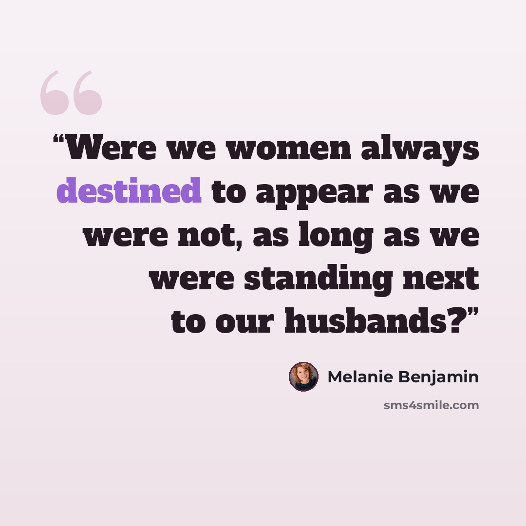 “Were we women always destined to appear as we were not, as long as we were standing next to our husbands?” quote by Melanie Benjamin