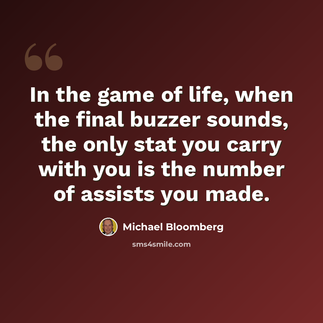 “In the game of life, when the final buzzer sounds, the only stat you carry with you is the number of assists you made.” quote by Michael Bloomberg