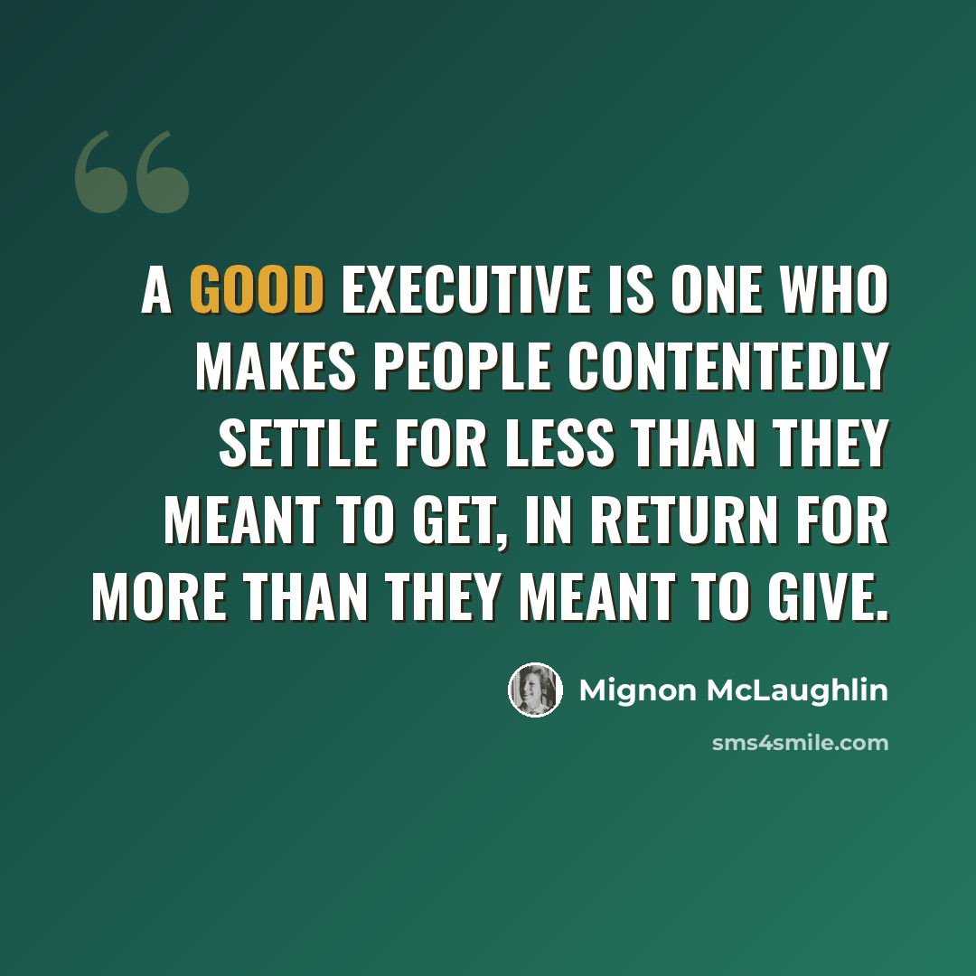 “A good executive is one who makes people contentedly settle for less than they meant to get, in return for more than they meant to give.” quote by Mignon McLaughlin
