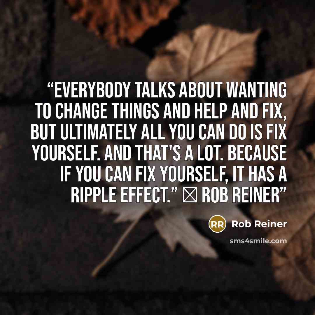 “Everybody talks about wanting to change things and help and fix, but ultimately all you can do is fix yourself. And that's a lot. Because if you can fix yourself, it has a ripple effect.” ― Rob Reiner” quote by Rob Reiner