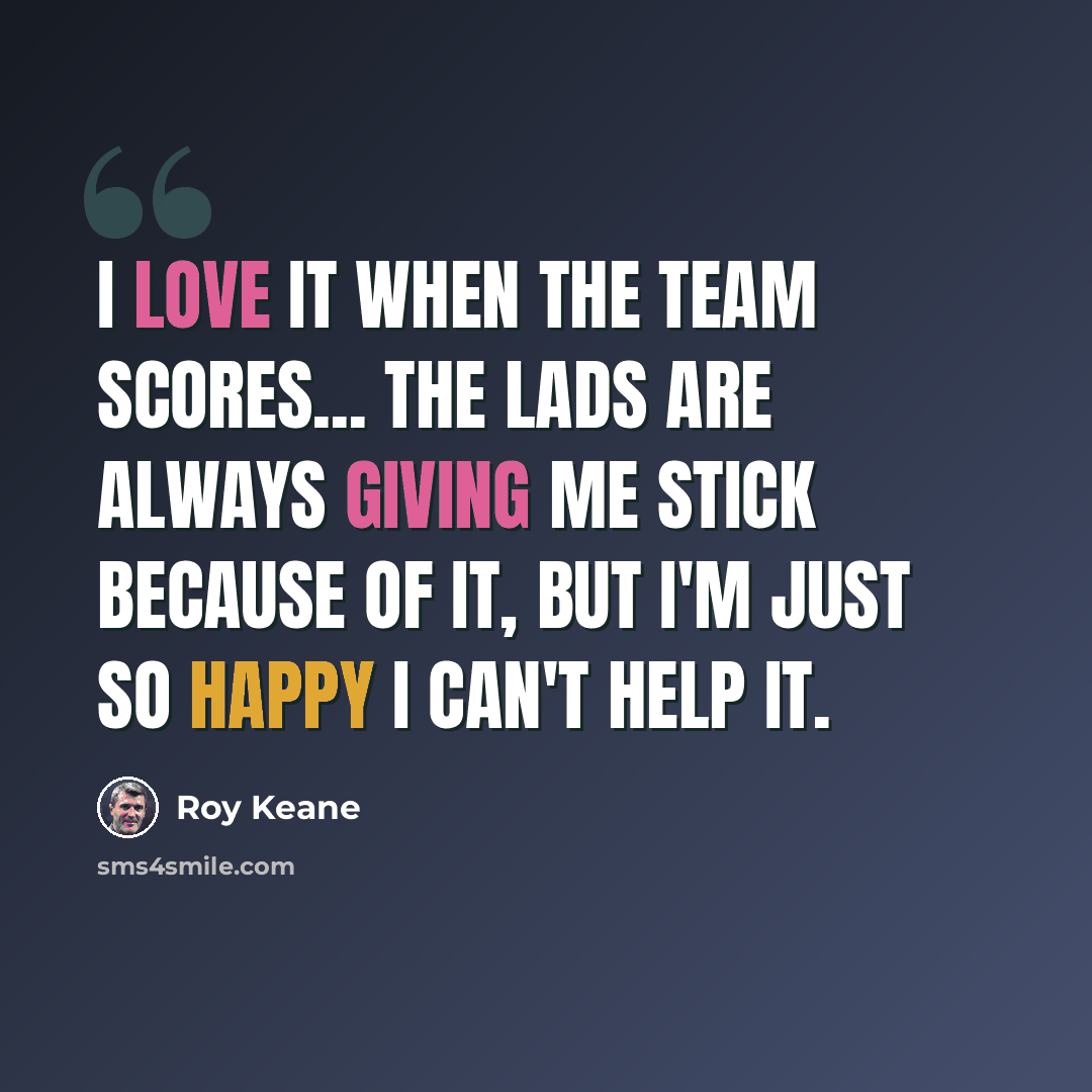 “I love it when the team scores... the lads are always giving me stick because of it, but I'm just so happy I can't help it.” quote by Roy Keane