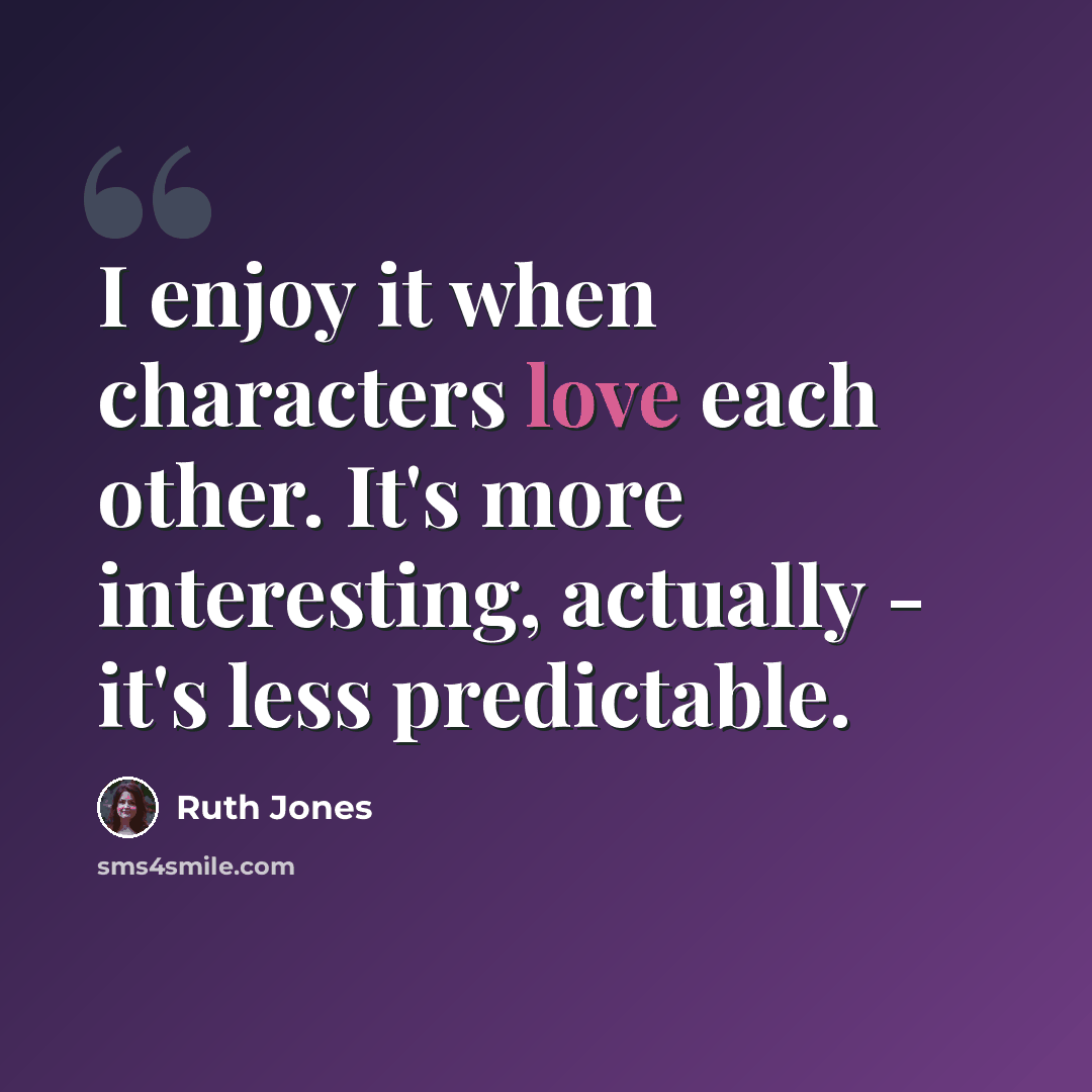 “I enjoy it when characters love each other. It's more interesting, actually - it's less predictable.” quote by Ruth Jones