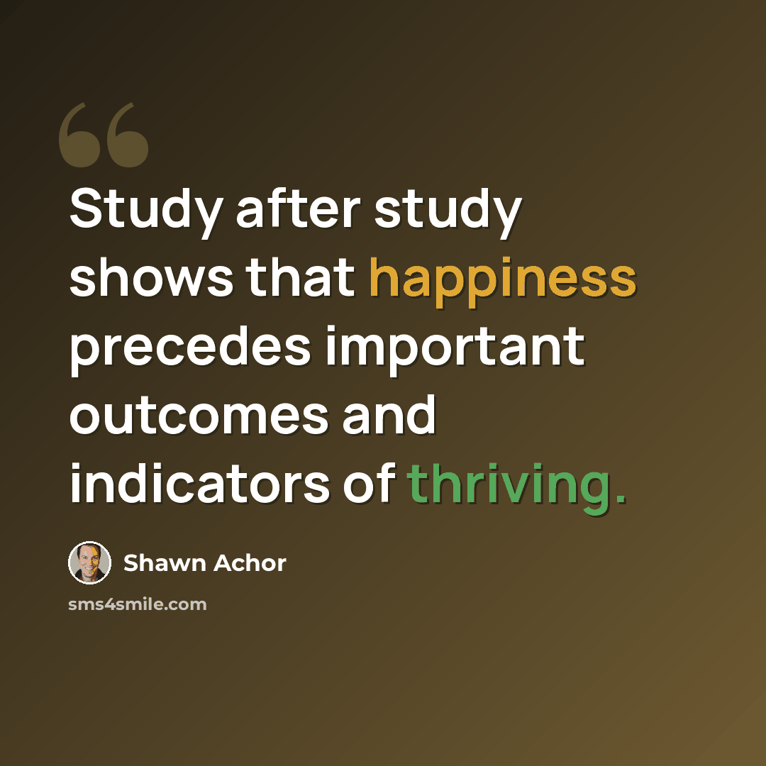 “Study after study shows that happiness precedes important outcomes and indicators of thriving.” quote by Shawn Achor