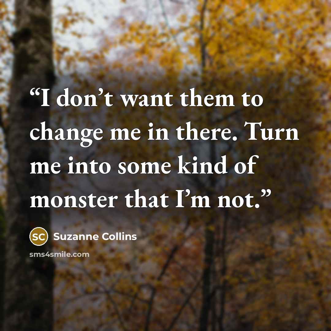 “I don’t want them to change me in there. Turn me into some kind of monster that I’m not.” quote by Suzanne Collins