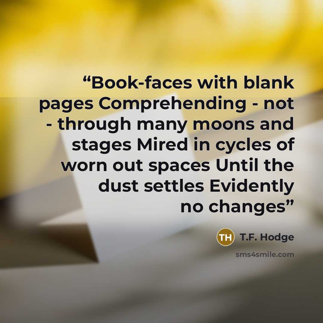 “Book-faces with blank pages Comprehending - not - through many moons and stages Mired in cycles of worn out spaces Until the dust settles Evidently no changes” quote by T.F. Hodge