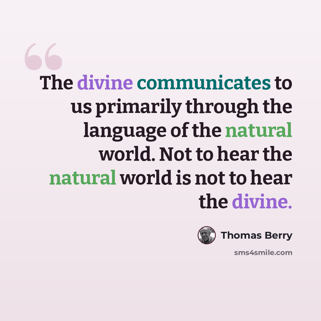 “The divine communicates to us primarily through the language of the natural world. Not to hear the natural world is not to hear the divine.” quote by Thomas Berry