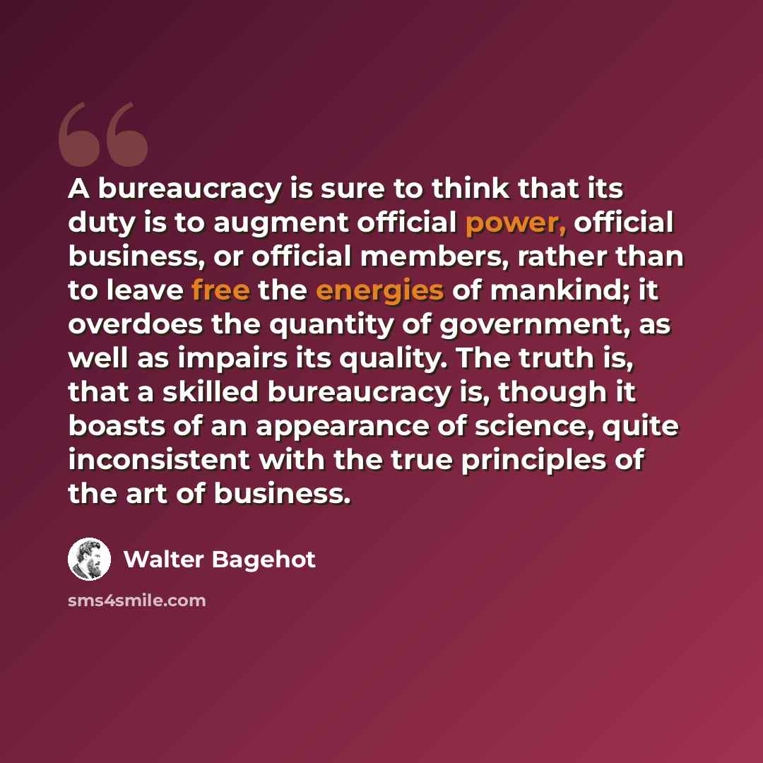 “A bureaucracy is sure to think that its duty is to augment official power, official business, or official members, rather than to leave free the energies of mankind; it overdoes the quantity of government, as well as impairs its quality. The truth is, that a skilled bureaucracy is, though it…” quote by Walter Bagehot