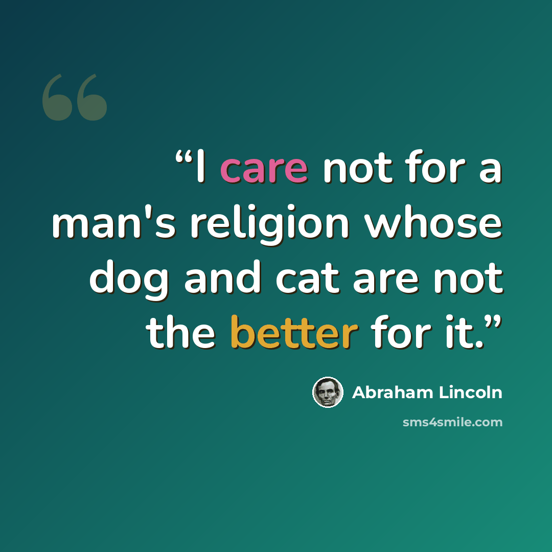“I care not for a man's religion whose dog and cat are not the better for it.” quote by Abraham Lincoln