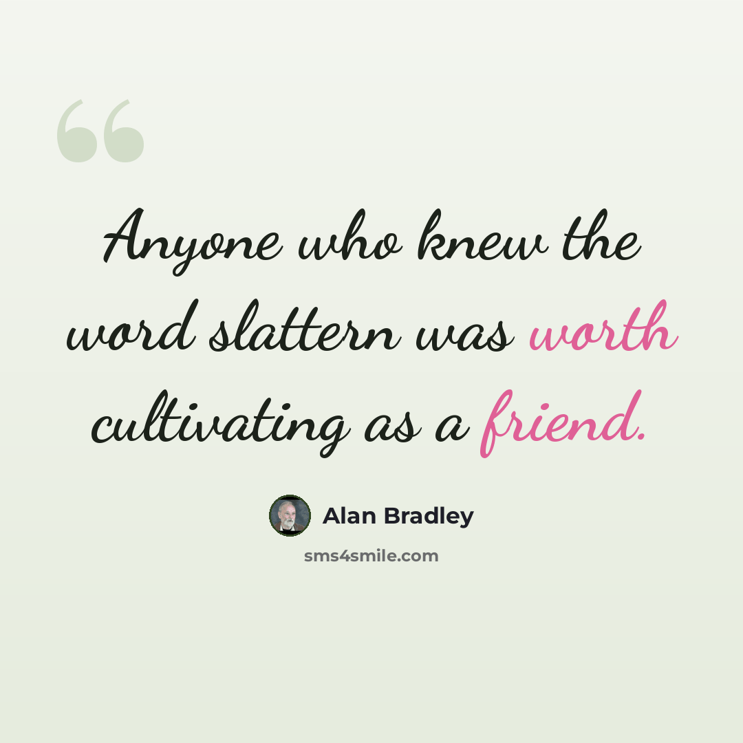 “Anyone who knew the word slattern was worth cultivating as a friend.” quote by Alan Bradley