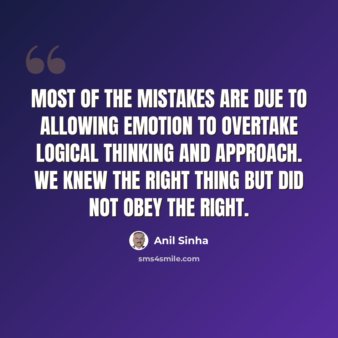 “Most of the mistakes are due to allowing emotion to overtake logical thinking and approach. We knew the right thing but did not obey the right.” quote by Anil Sinha