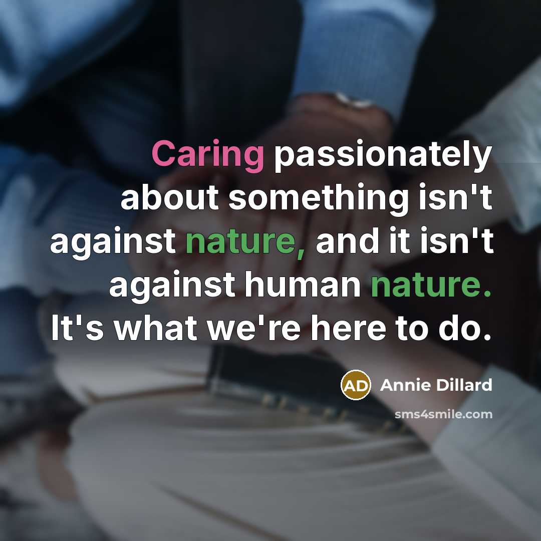 “Caring passionately about something isn't against nature, and it isn't against human nature. It's what we're here to do.” quote by Annie Dillard