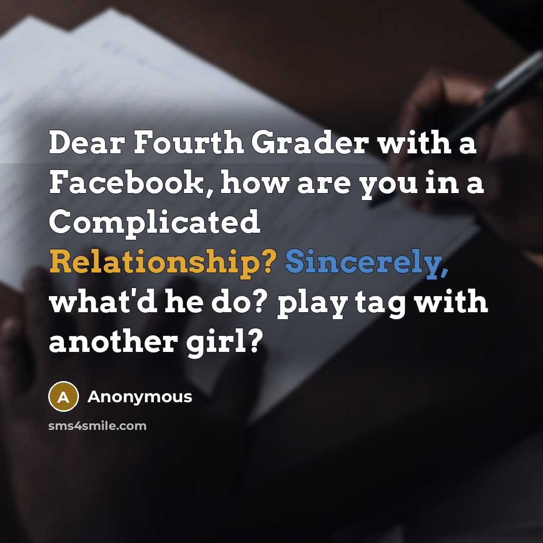 “Dear Fourth Grader with a Facebook, how are you in a Complicated Relationship? Sincerely, what'd he do? play tag with another girl?” quote by Anonymous