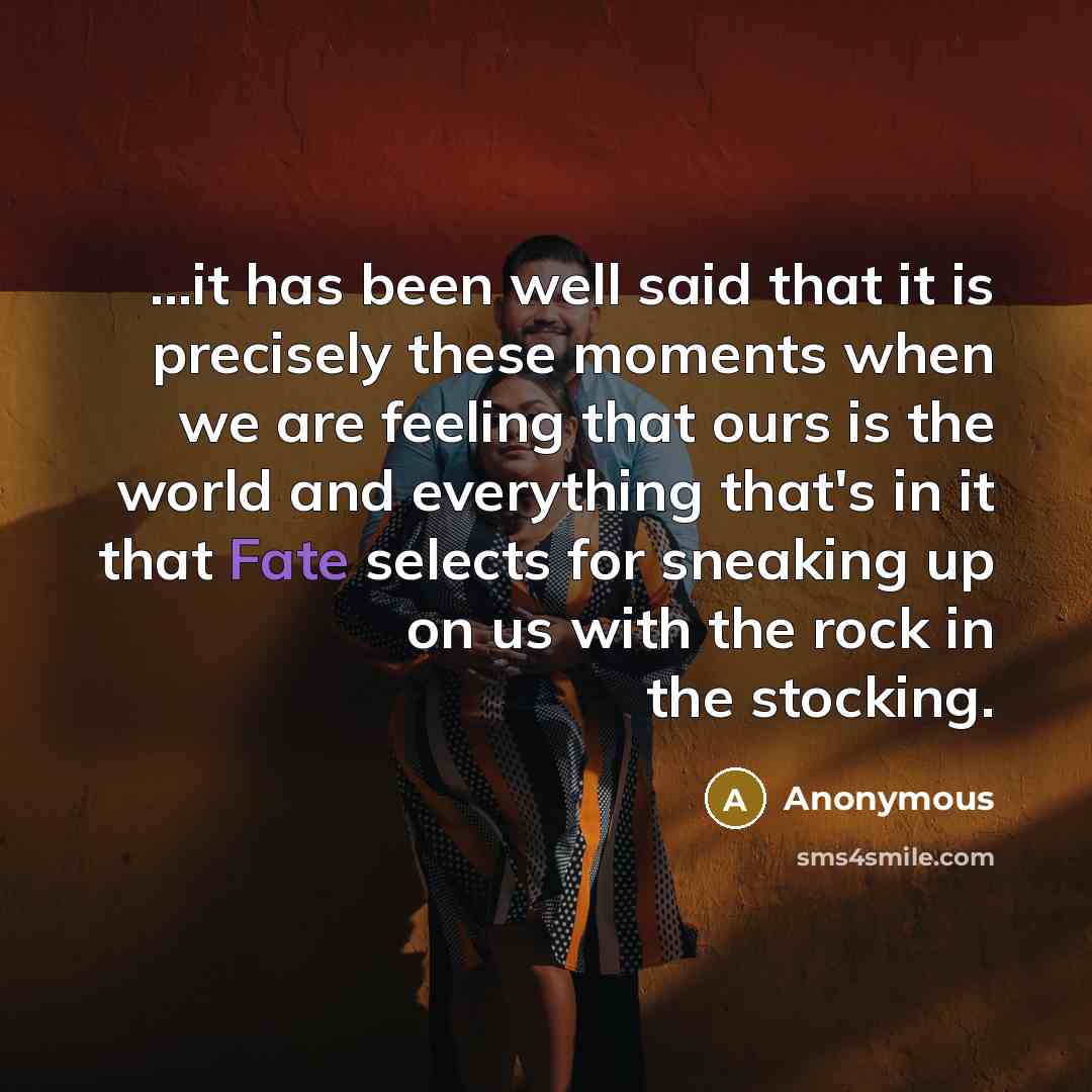 “...it has been well said that it is precisely these moments when we are feeling that ours is the world and everything that's in it that Fate selects for sneaking up on us with the rock in the stocking.” quote by Anonymous