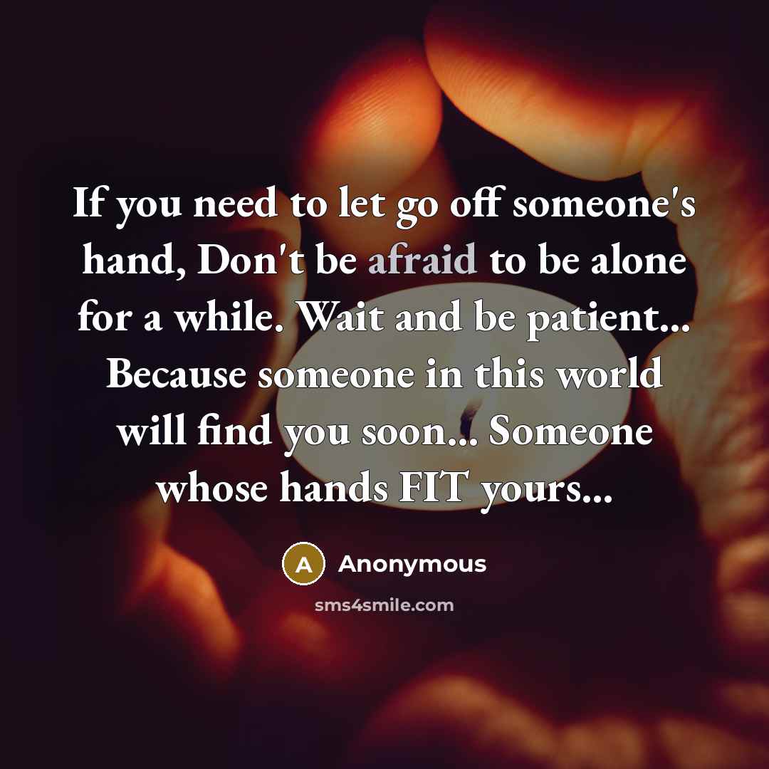 “If you need to let go off someone's hand, Don't be afraid to be alone for a while. Wait and be patient… Because someone in this world will find you soon... Someone whose hands FIT yours…” quote by Anonymous