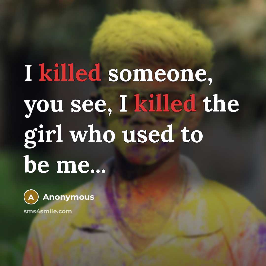 “I killed someone, you see, I killed the girl who used to be me...” quote by Anonymous