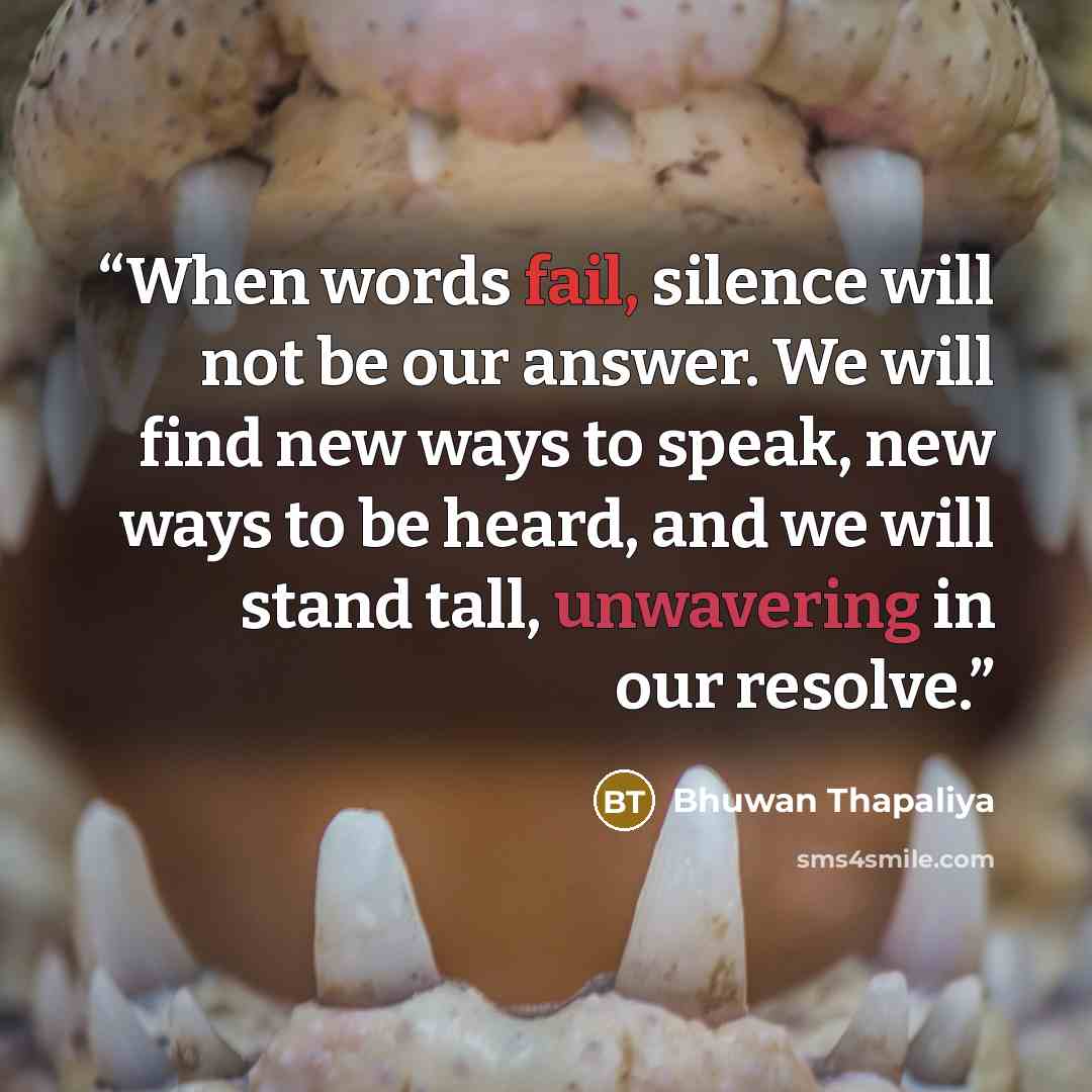 “When words fail, silence will not be our answer. We will find new ways to speak, new ways to be heard, and we will stand tall, unwavering in our resolve.” quote by Bhuwan Thapaliya
