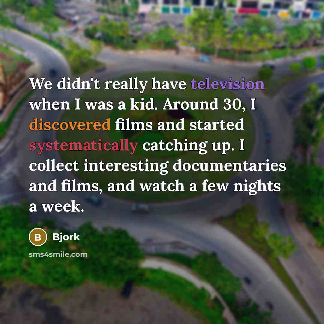 “We didn't really have television when I was a kid. Around 30, I discovered films and started systematically catching up. I collect interesting documentaries and films, and watch a few nights a week.” quote by Bjork