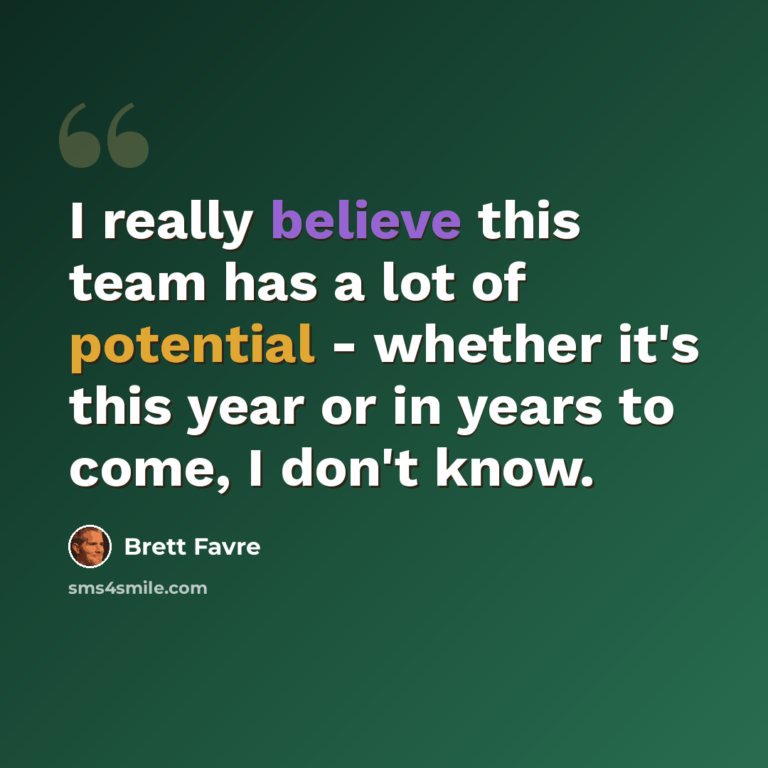 “I really believe this team has a lot of potential - whether it's this year or in years to come, I don't know.” quote by Brett Favre