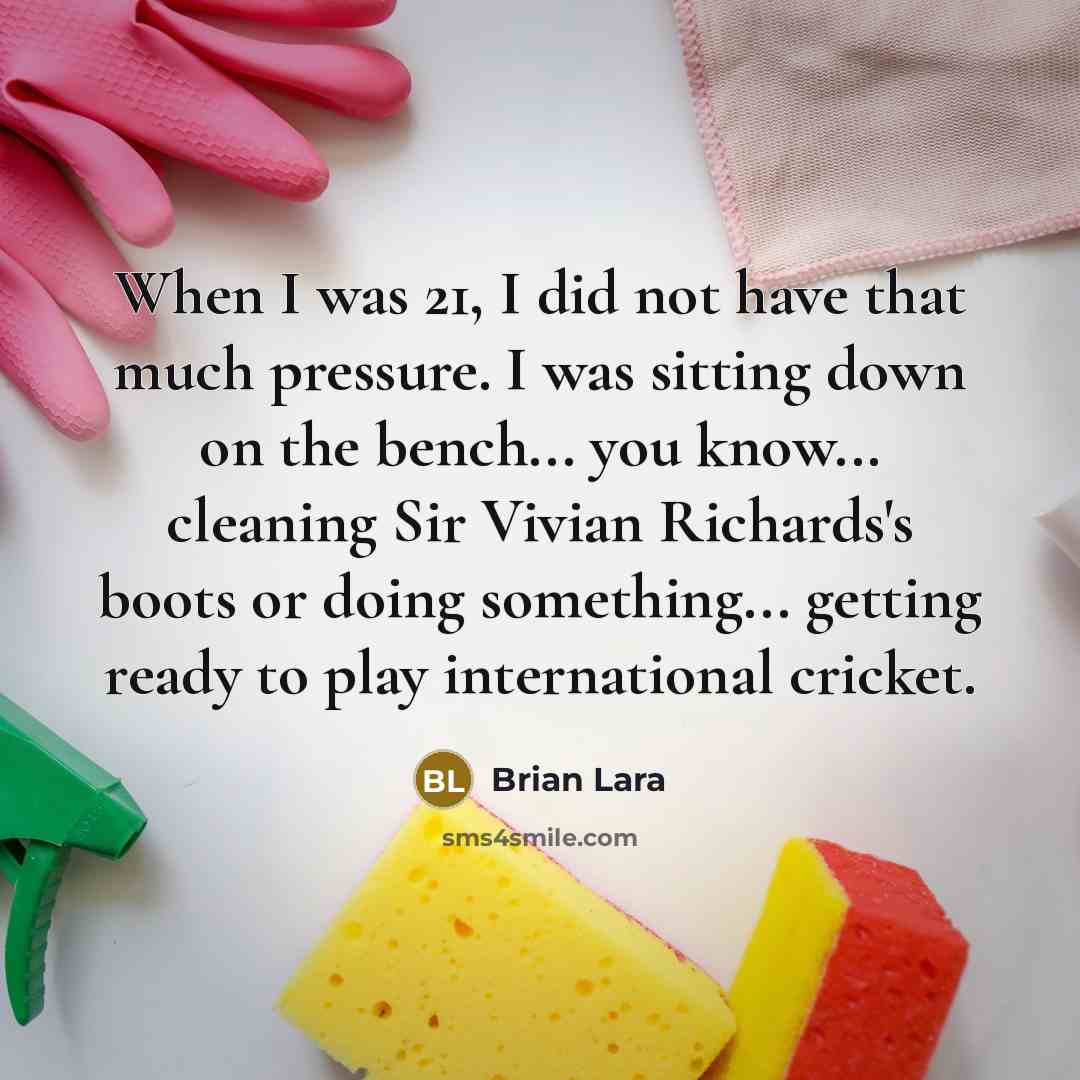 “When I was 21, I did not have that much pressure. I was sitting down on the bench... you know... cleaning Sir Vivian Richards's boots or doing something... getting ready to play international cricket.” quote by Brian Lara