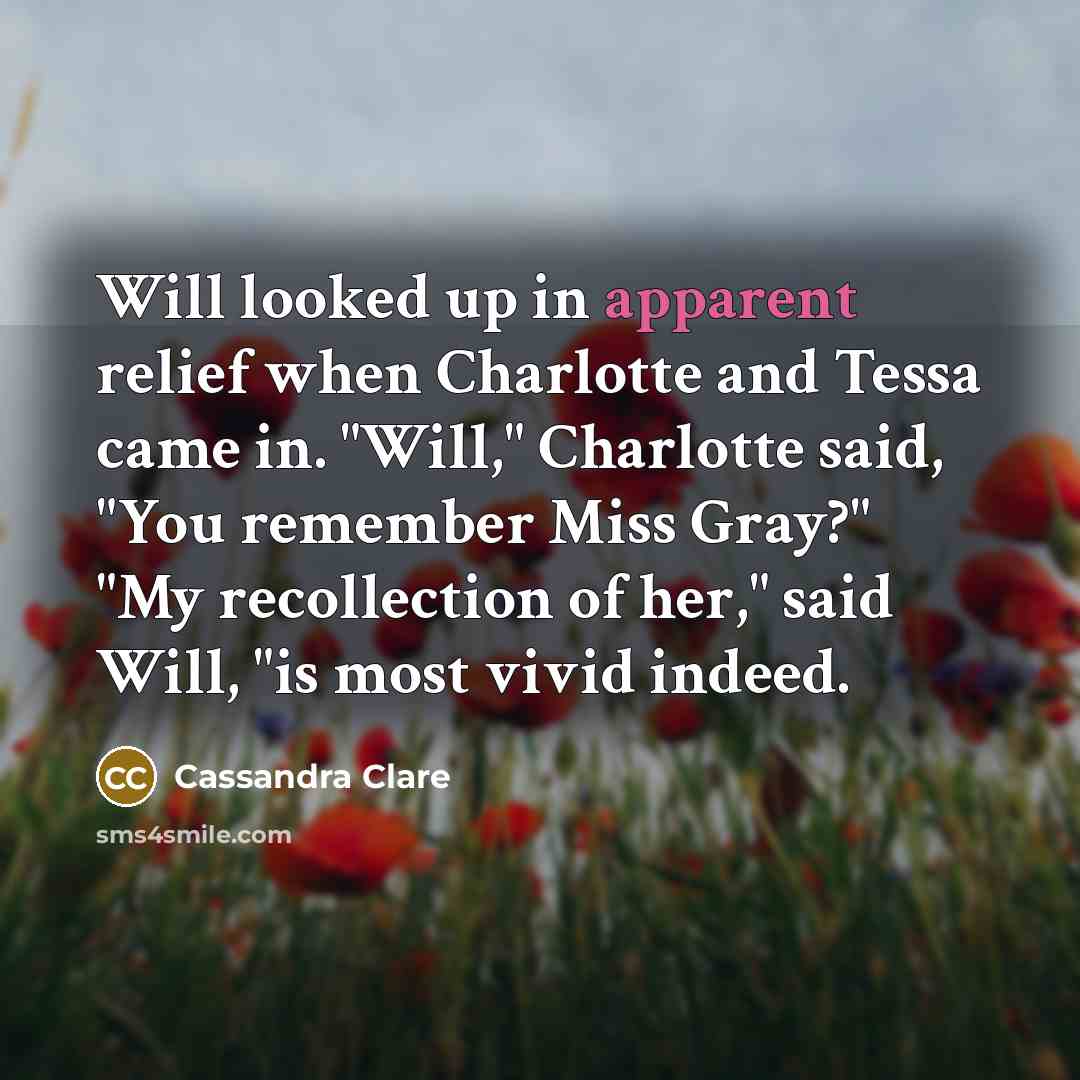 “Will looked up in apparent relief when Charlotte and Tessa came in. "Will," Charlotte said, "You remember Miss Gray?" "My recollection of her," said Will, "is most vivid indeed.” quote by Cassandra Clare