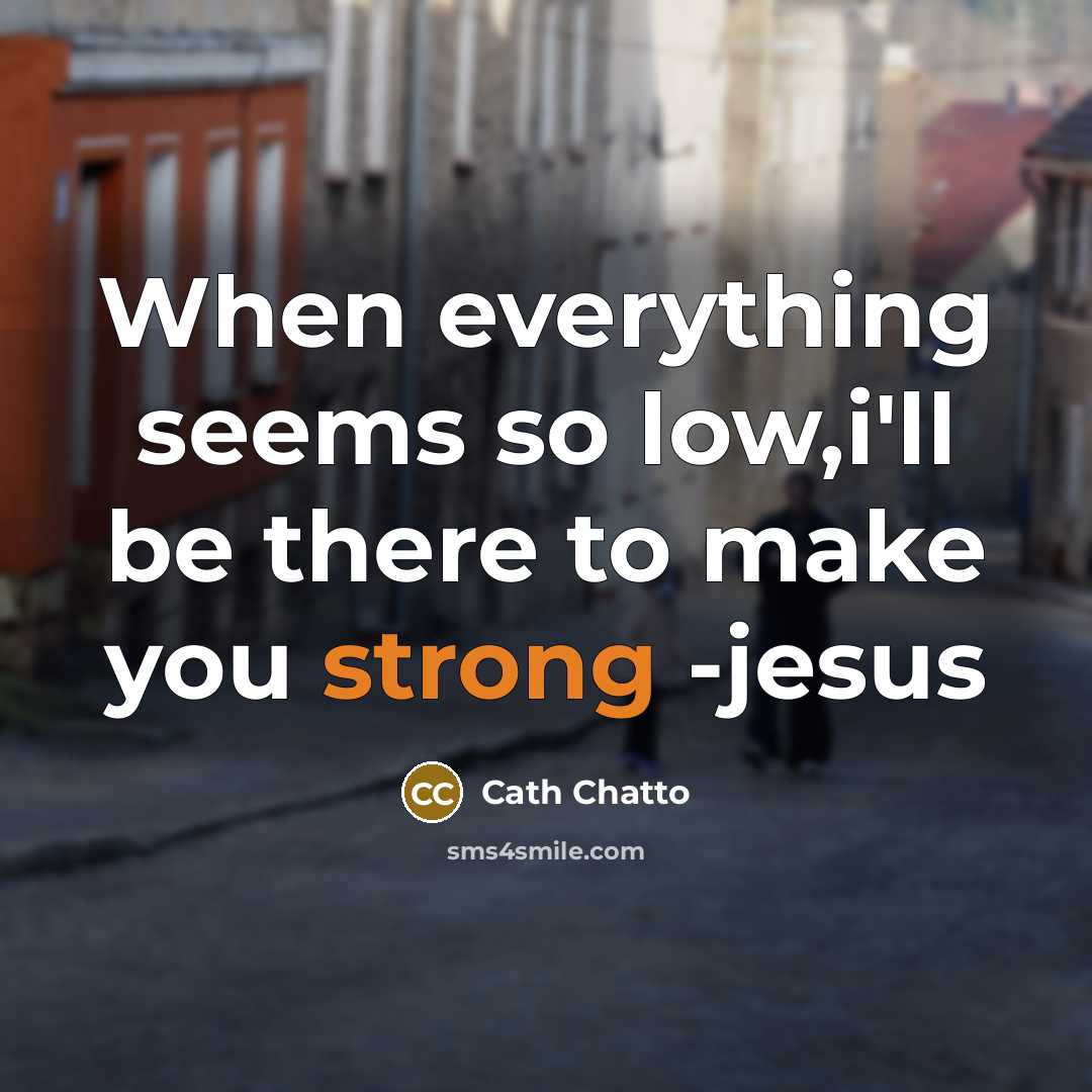 “When everything seems so low,i'll be there to make you strong -jesus” quote by Cath Chatto