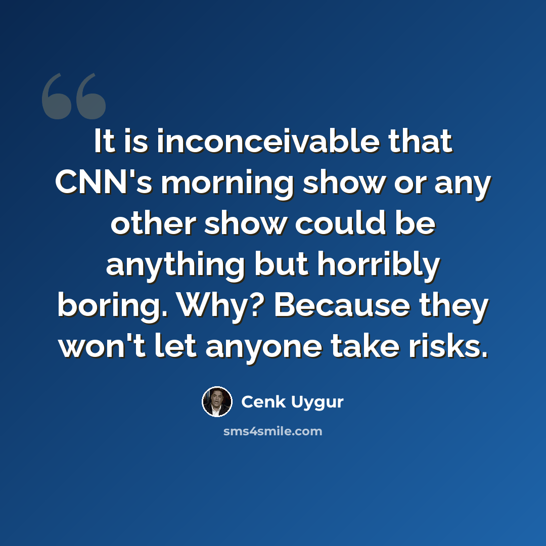 “It is inconceivable that CNN's morning show or any other show could be anything but horribly boring. Why? Because they won't let anyone take risks.” quote by Cenk Uygur