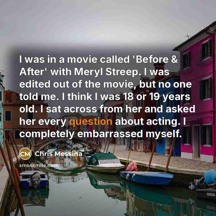 “I was in a movie called 'Before & After' with Meryl Streep. I was edited out of the movie, but no one told me. I think I was 18 or 19 years old. I sat across from her and asked her every question about acting. I completely embarrassed myself.” quote by Chris Messina