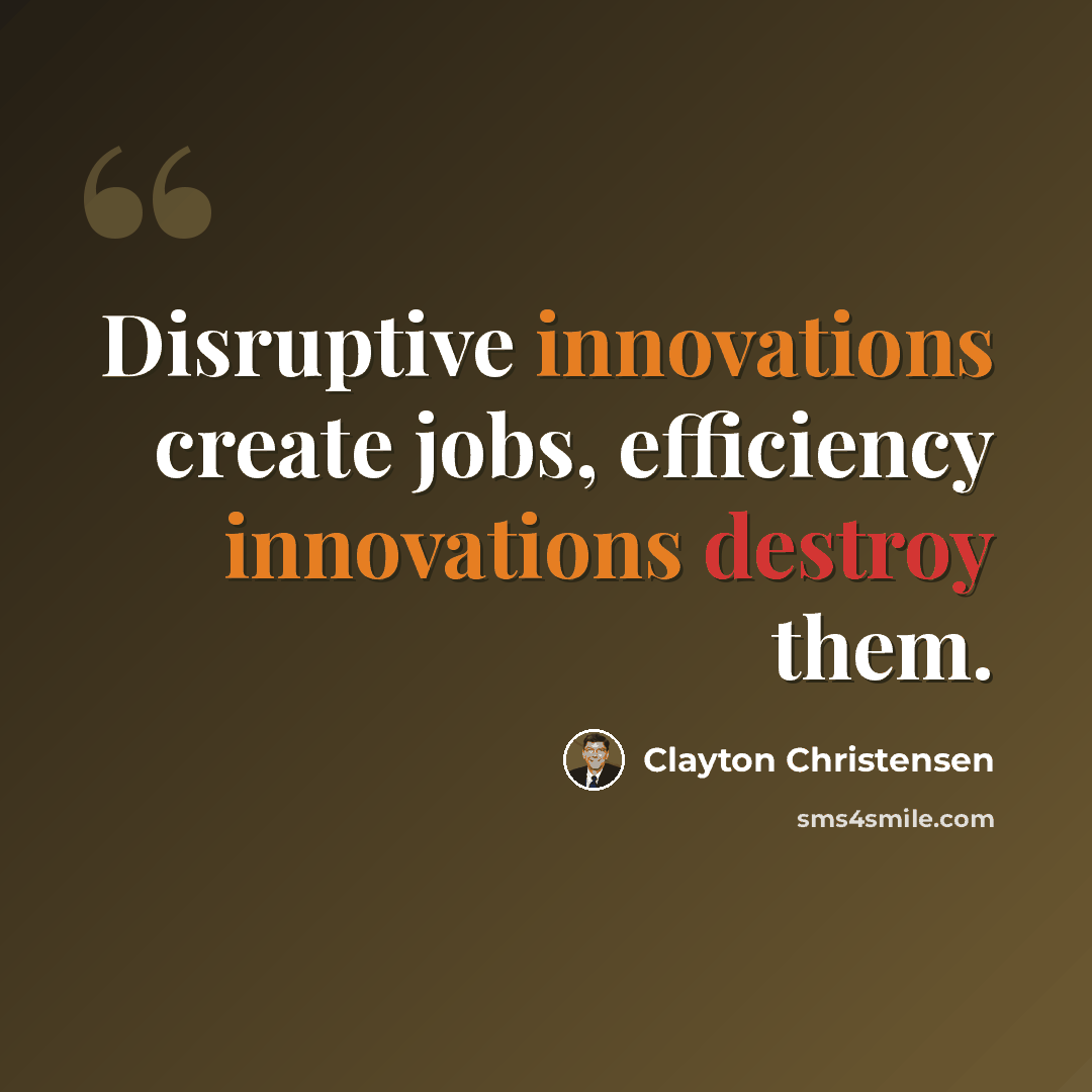 “Disruptive innovations create jobs, efficiency innovations destroy them.” quote by Clayton Christensen