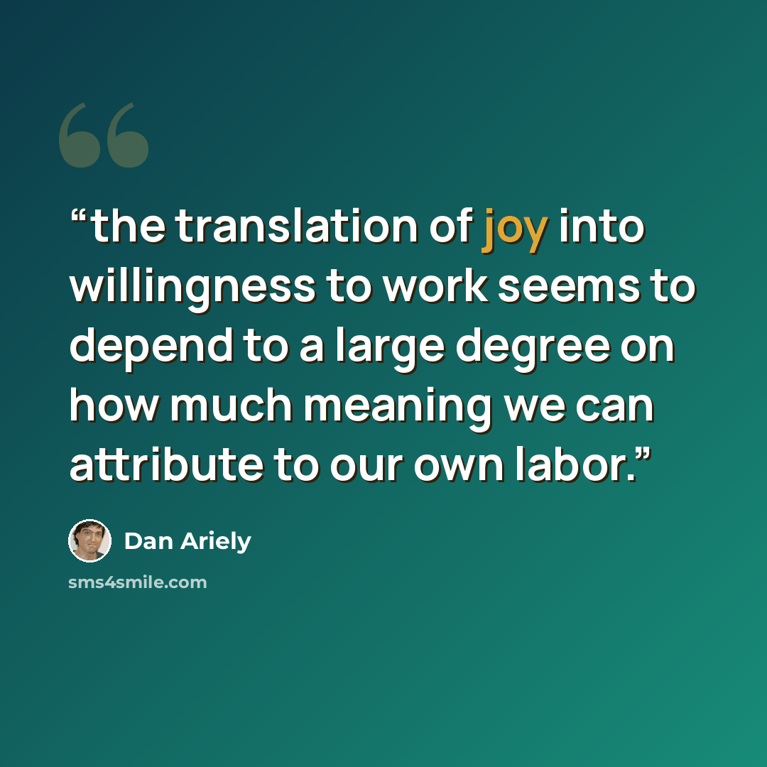 “the translation of joy into willingness to work seems to depend to a large degree on how much meaning we can attribute to our own labor.” quote by Dan Ariely